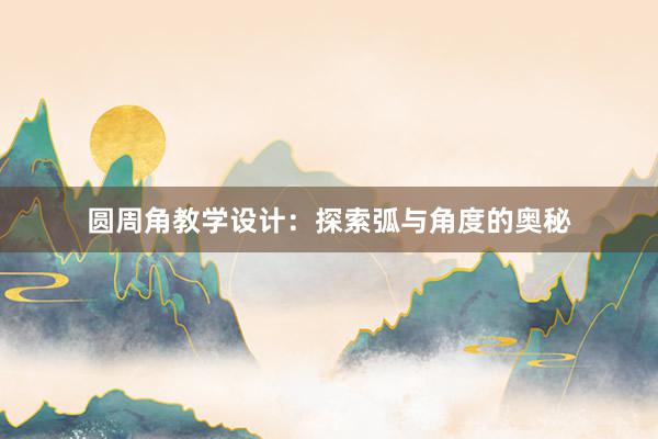 圆周角教学设计：探索弧与角度的奥秘