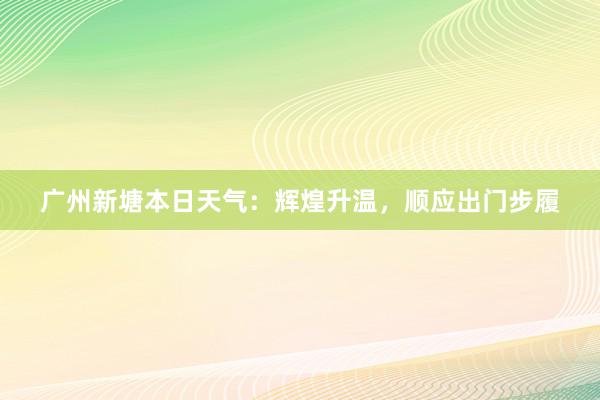 广州新塘本日天气：辉煌升温，顺应出门步履